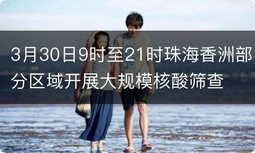 3月30日9时至21时珠海香洲部分区域开展大规模核酸筛查