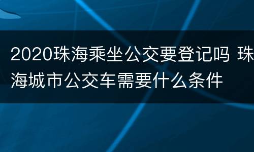 2020珠海乘坐公交要登记吗 珠海城市公交车需要什么条件
