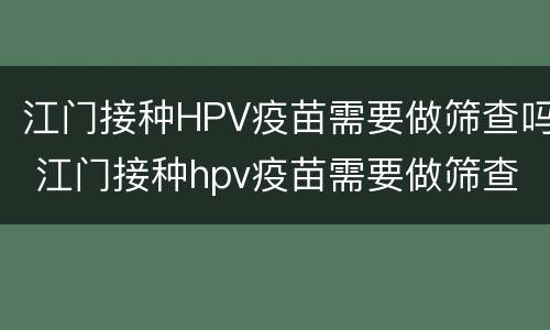 江门接种HPV疫苗需要做筛查吗 江门接种hpv疫苗需要做筛查吗
