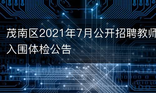 茂南区2021年7月公开招聘教师入围体检公告