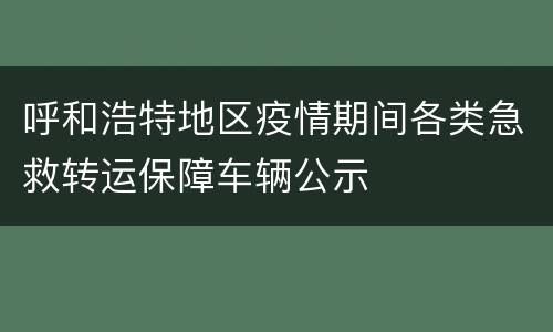 呼和浩特地区疫情期间各类急救转运保障车辆公示