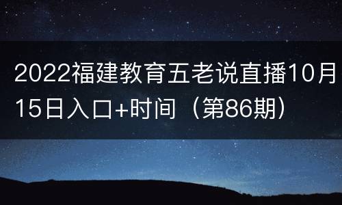 2022福建教育五老说直播10月15日入口+时间（第86期）