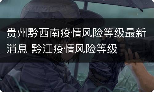 贵州黔西南疫情风险等级最新消息 黔江疫情风险等级