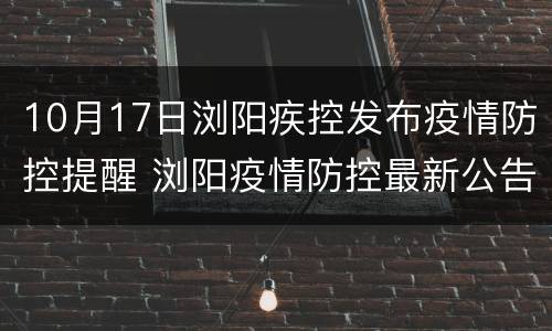 10月17日浏阳疾控发布疫情防控提醒 浏阳疫情防控最新公告