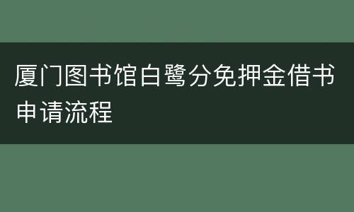 厦门图书馆白鹭分免押金借书申请流程