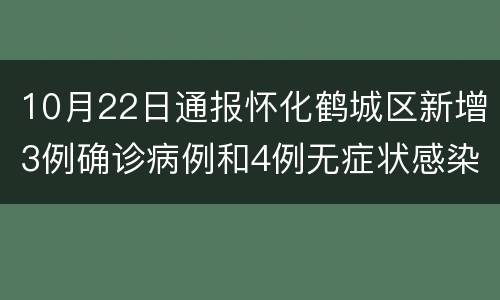 10月22日通报怀化鹤城区新增3例确诊病例和4例无症状感染者