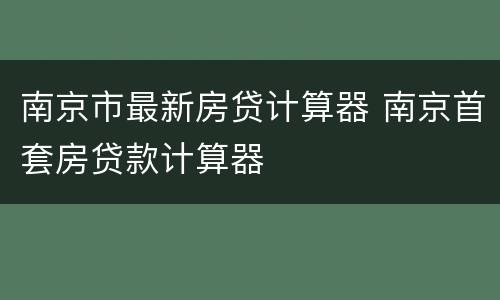 南京市最新房贷计算器 南京首套房贷款计算器