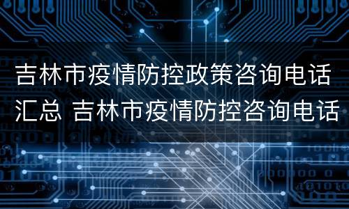 吉林市疫情防控政策咨询电话汇总 吉林市疫情防控咨询电话号码