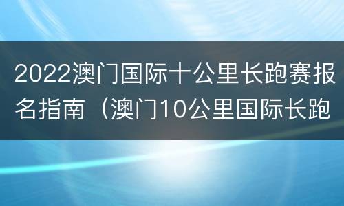 2022澳门国际十公里长跑赛报名指南（澳门10公里国际长跑赛）