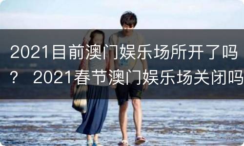 2021目前澳门娱乐场所开了吗？ 2021春节澳门娱乐场关闭吗