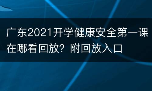 广东2021开学健康安全第一课在哪看回放？附回放入口