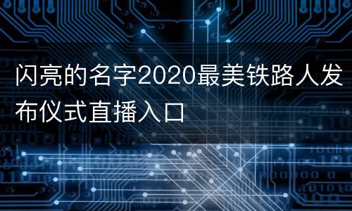 闪亮的名字2020最美铁路人发布仪式直播入口