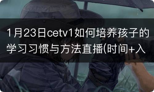 1月23日cetv1如何培养孩子的学习习惯与方法直播(时间+入口)