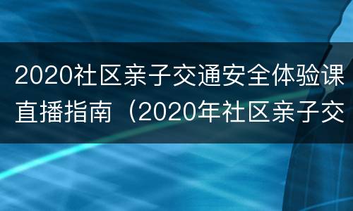 2020社区亲子交通安全体验课直播指南（2020年社区亲子交通安全体验课直播）