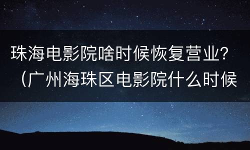 珠海电影院啥时候恢复营业？（广州海珠区电影院什么时候恢复营业）