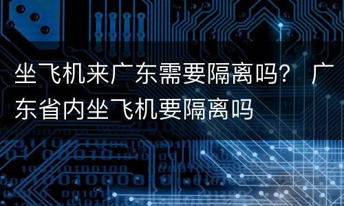 坐飞机来广东需要隔离吗？ 广东省内坐飞机要隔离吗
