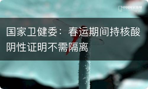 国家卫健委：春运期间持核酸阴性证明不需隔离