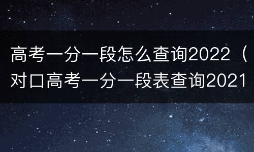 高考一分一段怎么查询2022（对口高考一分一段表查询2021）