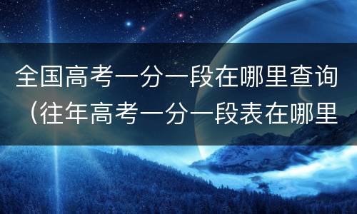全国高考一分一段在哪里查询（往年高考一分一段表在哪里查询）