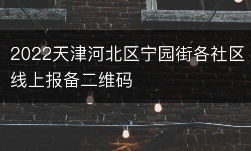 2022天津河北区宁园街各社区线上报备二维码