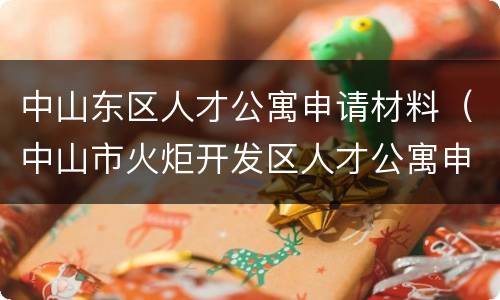 中山东区人才公寓申请材料（中山市火炬开发区人才公寓申请）