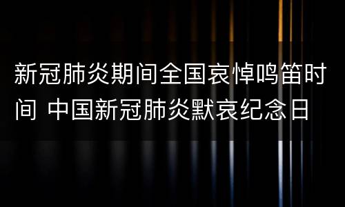 新冠肺炎期间全国哀悼鸣笛时间 中国新冠肺炎默哀纪念日