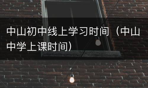 中山初中线上学习时间（中山中学上课时间）