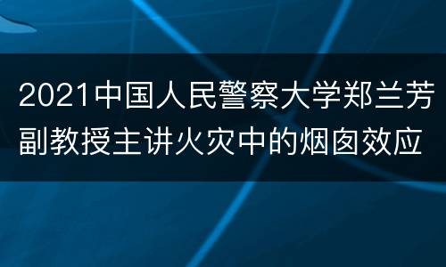 2021中国人民警察大学郑兰芳副教授主讲火灾中的烟囱效应直播入口