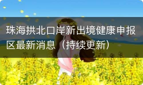珠海拱北口岸新出境健康申报区最新消息（持续更新）