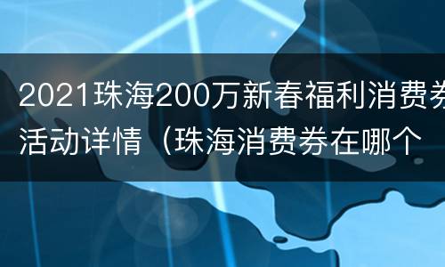 2021珠海200万新春福利消费券活动详情（珠海消费券在哪个超市可以使用）