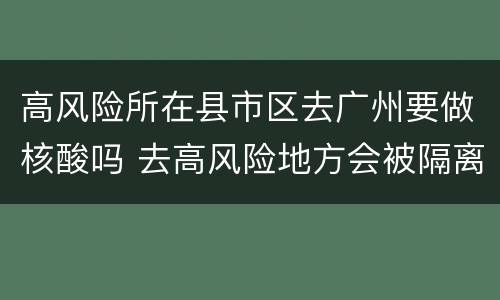 高风险所在县市区去广州要做核酸吗 去高风险地方会被隔离吗