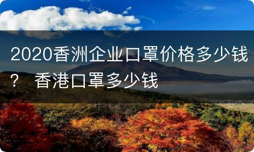 2020香洲企业口罩价格多少钱？ 香港口罩多少钱