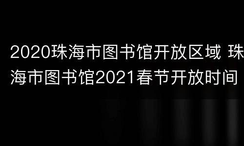 2020珠海市图书馆开放区域 珠海市图书馆2021春节开放时间