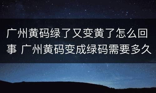 广州黄码绿了又变黄了怎么回事 广州黄码变成绿码需要多久