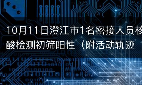 10月11日澄江市1名密接人员核酸检测初筛阳性（附活动轨迹）