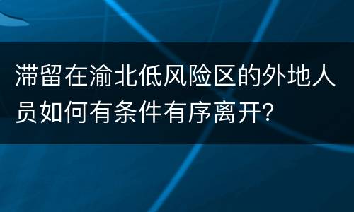 滞留在渝北低风险区的外地人员如何有条件有序离开？