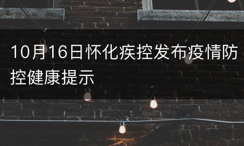 10月16日怀化疾控发布疫情防控健康提示