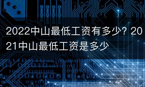 2022中山最低工资有多少? 2021中山最低工资是多少