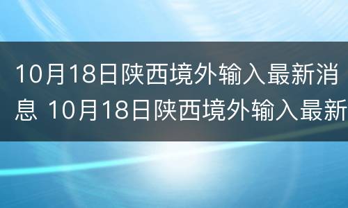 10月18日陕西境外输入最新消息 10月18日陕西境外输入最新消息是什么