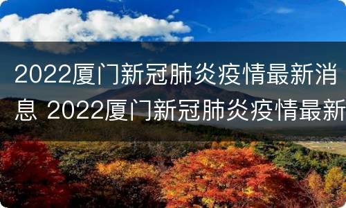 2022厦门新冠肺炎疫情最新消息 2022厦门新冠肺炎疫情最新消息视频
