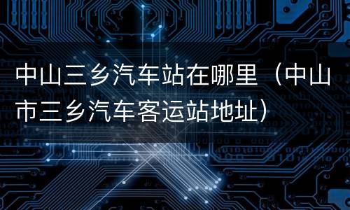 中山三乡汽车站在哪里（中山市三乡汽车客运站地址）