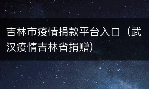 吉林市疫情捐款平台入口（武汉疫情吉林省捐赠）