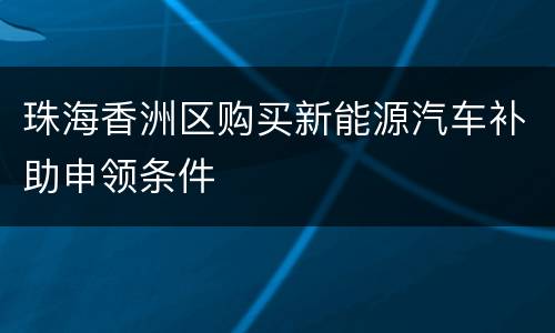 珠海香洲区购买新能源汽车补助申领条件