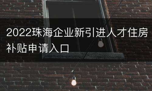 2022珠海企业新引进人才住房补贴申请入口