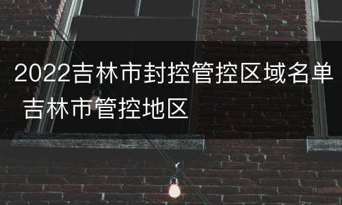 2022吉林市封控管控区域名单 吉林市管控地区