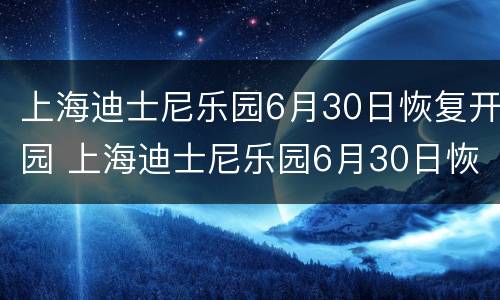 上海迪士尼乐园6月30日恢复开园 上海迪士尼乐园6月30日恢复开园吗