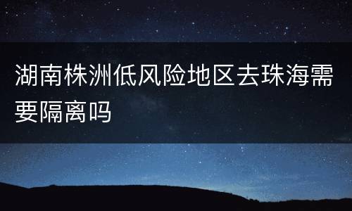 湖南株洲低风险地区去珠海需要隔离吗