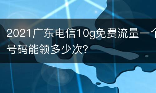 2021广东电信10g免费流量一个号码能领多少次？