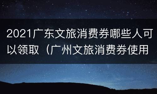2021广东文旅消费券哪些人可以领取（广州文旅消费券使用范围）