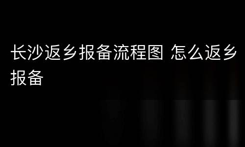 长沙返乡报备流程图 怎么返乡报备